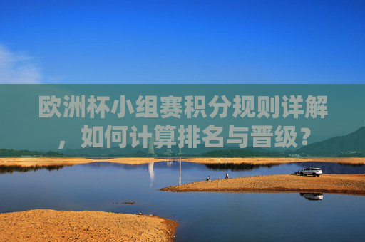 欧洲杯小组赛积分规则详解,如何计算排名与晋级? 欧洲杯小组赛积分规则详解,如何计算排名与晋级?