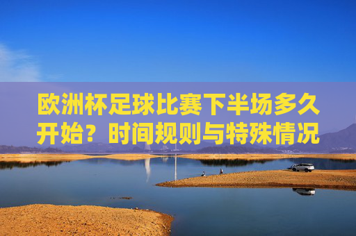 欧洲杯足球比赛下半场多久开始?时间规则与特殊情况解析 欧洲杯足球比赛下半场多久开始?时间规则与特殊情况解析