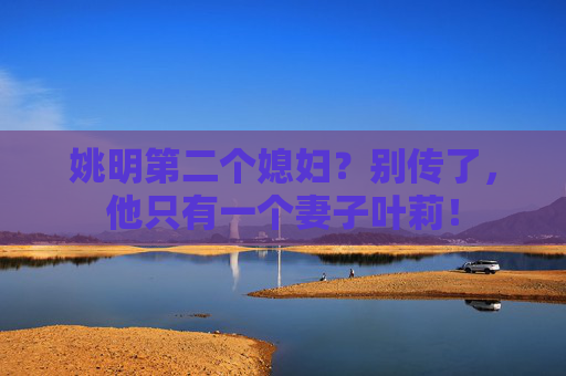 姚明第二个媳妇？别传了，他只有一个妻子叶莉！