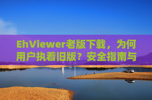 EhViewer老版下载，为何用户执着旧版？安全指南与获取途径
