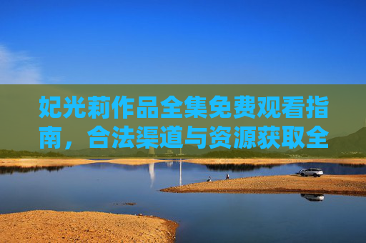 妃光莉作品全集免费观看指南,合法渠道与资源获取全解析 妃光莉作品全集免费观看指南,合法渠道与资源获取全解析
