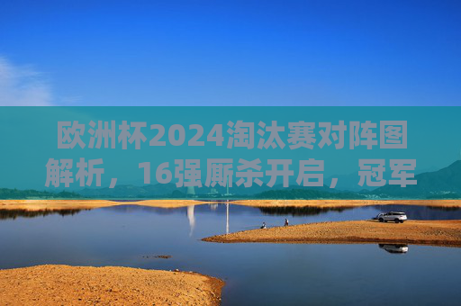 欧洲杯2024淘汰赛对阵图解析，16强厮杀开启，冠军之路悬念重重