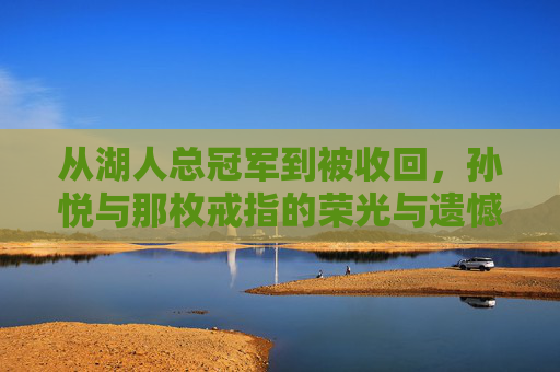从湖人总冠军到被收回，孙悦与那枚戒指的荣光与遗憾