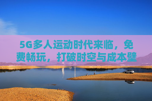 5G多人运动时代来临,免费畅玩,打破时空与成本壁垒! 5G多人运动时代来临,免费畅玩,打破时空与成本壁垒!