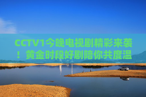CCTV1今晚电视剧精彩来袭!黄金时段好剧陪你共度温暖时光 CCTV1今晚电视剧精彩来袭!黄金时段好剧陪你共度温暖时光