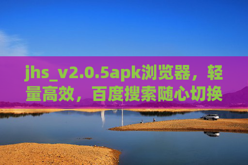 jhs_v2.0.5apk浏览器,轻量高效,百度搜索随心切换,为你的移动体验提速 jhs_v2.0.5apk浏览器,轻量高效,百度搜索随心切换,为你的移动体验提速