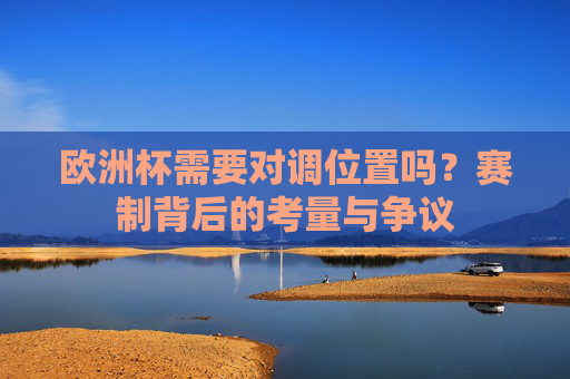 欧洲杯需要对调位置吗？赛制背后的考量与争议
