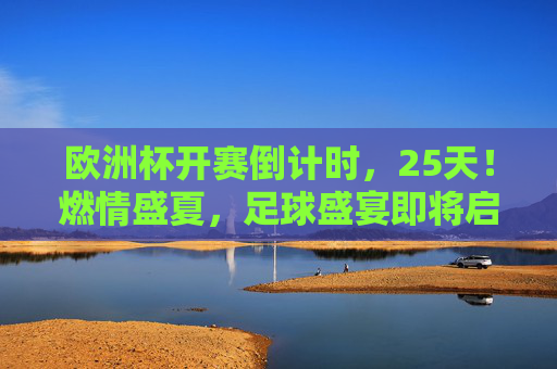 欧洲杯开赛倒计时,25天!燃情盛夏,足球盛宴即将启幕 欧洲杯开赛倒计时,25天!燃情盛夏,足球盛宴即将启幕