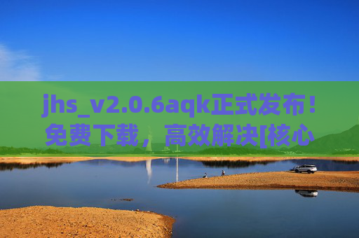 jhs_v2.0.6aqk正式发布！免费下载，高效解决[核心需求]新方案