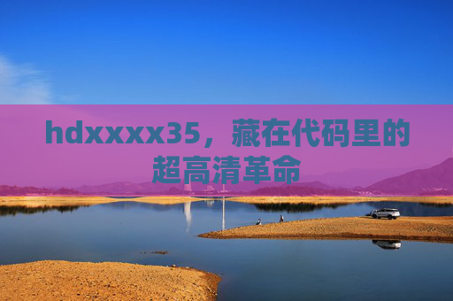 hdxxxx35,藏在代码里的超高清革命 hdxxxx35,藏在代码里的超高清革命