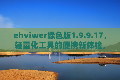 ehviwer绿色版1.9.9.17,轻量化工具的便携新体验,高效办公/学习好帮手 ehviwer绿色版1.9.9.17,轻量化工具的便携新体验,高效办公/学习好帮手