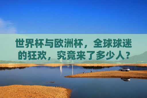 世界杯与欧洲杯，全球球迷的狂欢，究竟来了多少人？