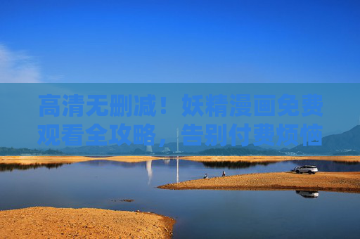 高清无删减！妖精漫画免费观看全攻略，告别付费烦恼
