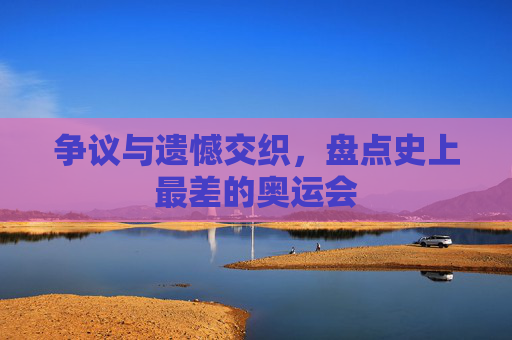 争议与遗憾交织,盘点史上最差的奥运会 争议与遗憾交织,盘点史上最差的奥运会
