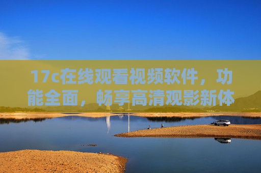 17c在线观看视频软件,功能全面,畅享高清观影新体验 17c在线观看视频软件,功能全面,畅享高清观影新体验