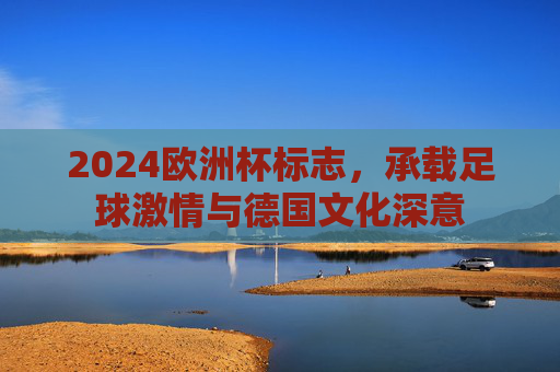 2024欧洲杯标志,承载足球激情与德国文化深意 2024欧洲杯标志,承载足球激情与德国文化深意