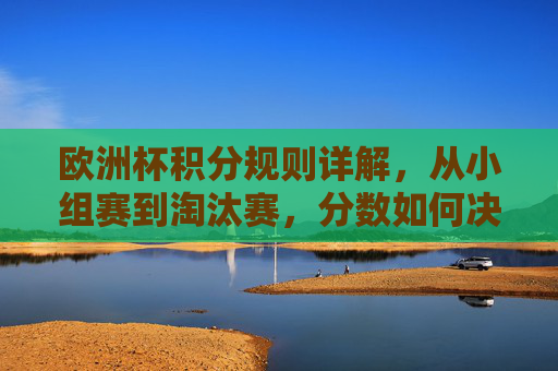 欧洲杯积分规则详解,从小组赛到淘汰赛,分数如何决定命运? 欧洲杯积分规则详解,从小组赛到淘汰赛,分数如何决定命运?