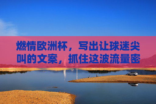 燃情欧洲杯,写出让球迷尖叫的文案,抓住这波流量密码! 燃情欧洲杯,写出让球迷尖叫的文案,抓住这波流量密码!