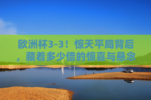 欧洲杯3-3！惊天平局背后，藏着多少倍的惊喜与悬念？