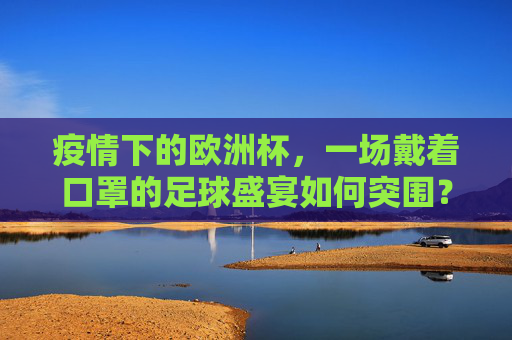 疫情下的欧洲杯,一场戴着口罩的足球盛宴如何突围? 疫情下的欧洲杯,一场戴着口罩的足球盛宴如何突围?