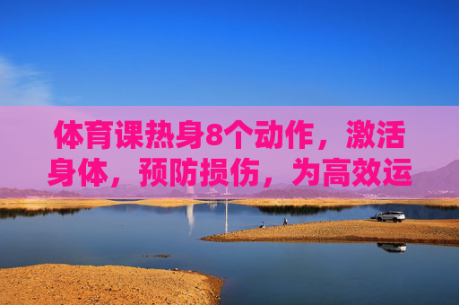 体育课热身8个动作，激活身体，预防损伤，为高效运动奠基