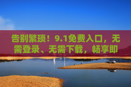 告别繁琐!9.1免费入口,无需登录、无需下载,畅享即时服务 告别繁琐!9.1免费入口,无需登录、无需下载,畅享即时服务