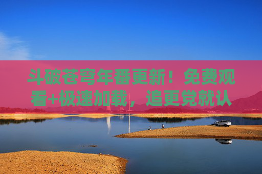 斗破苍穹年番更新!免费观看+极速加载,追更党就认准这个影院! 斗破苍穹年番更新!免费观看+极速加载,追更党就认准这个影院!
