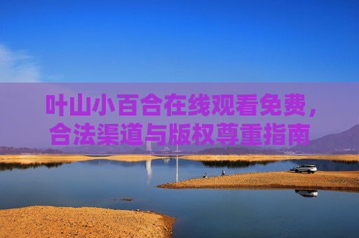 叶山小百合在线观看免费,合法渠道与版权尊重指南 叶山小百合在线观看免费,合法渠道与版权尊重指南