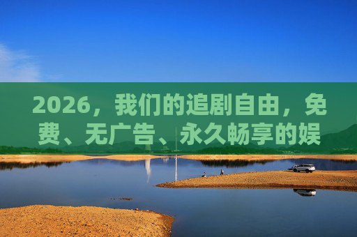 2026,我们的追剧自由,免费、无广告、永久畅享的娱乐新纪元 2026,我们的追剧自由,免费、无广告、永久畅享的娱乐新纪元