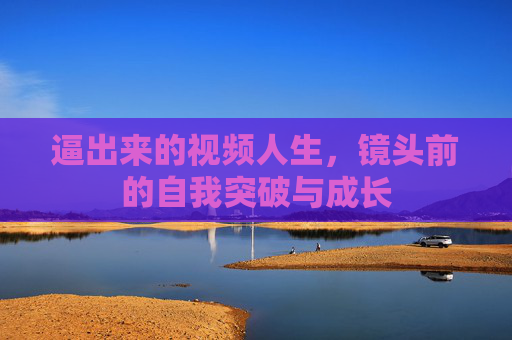 逼出来的视频人生,镜头前的自我突破与成长 逼出来的视频人生,镜头前的自我突破与成长