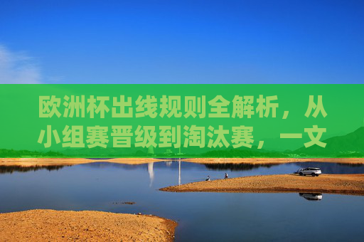 欧洲杯出线规则全解析,从小组赛晋级到淘汰赛,一文看懂球队如何出线 欧洲杯出线规则全解析,从小组赛晋级到淘汰赛,一文看懂球队如何出线