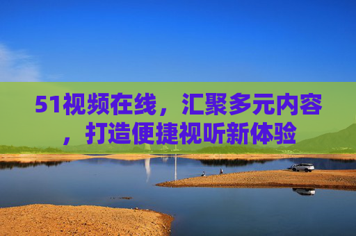 51视频在线，汇聚多元内容，打造便捷视听新体验