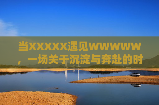 当XXXXX遇见WWWWW，一场关于沉淀与奔赴的时光对话