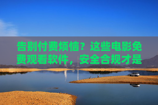 告别付费烦恼？这些电影免费观看软件，安全合规才是王道！