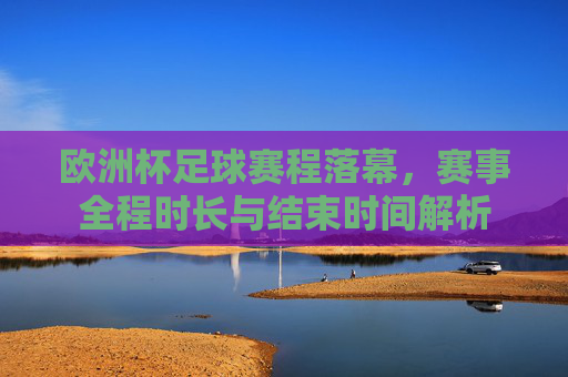 欧洲杯足球赛程落幕，赛事全程时长与结束时间解析