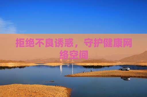拒绝不良诱惑,守护健康网络空间 拒绝不良诱惑,守护健康网络空间