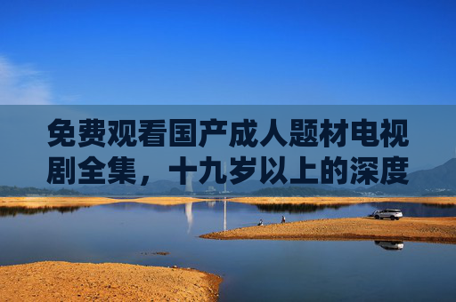 免费观看国产成人题材电视剧全集,十九岁以上的深度剧情盛宴 免费观看国产成人题材电视剧全集,十九岁以上的深度剧情盛宴