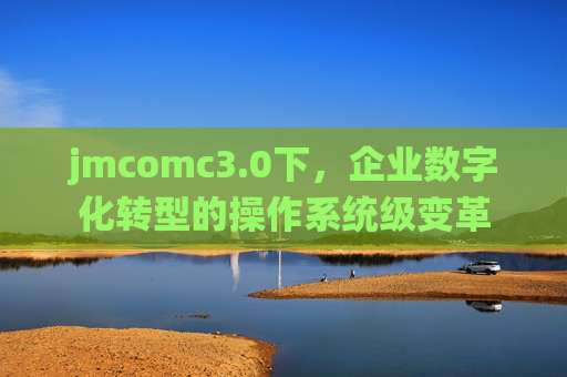 jmcomc3.0下,企业数字化转型的操作系统级变革 jmcomc3.0下,企业数字化转型的操作系统级变革