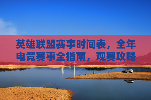英雄联盟赛事时间表，全年电竞赛事全指南，观赛攻略速看