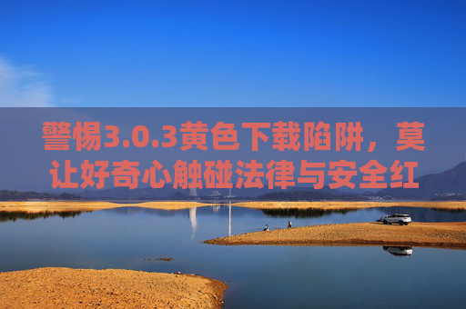 警惕3.0.3黄色下载陷阱,莫让好奇心触碰法律与安全红线 警惕3.0.3黄色下载陷阱,莫让好奇心触碰法律与安全红线