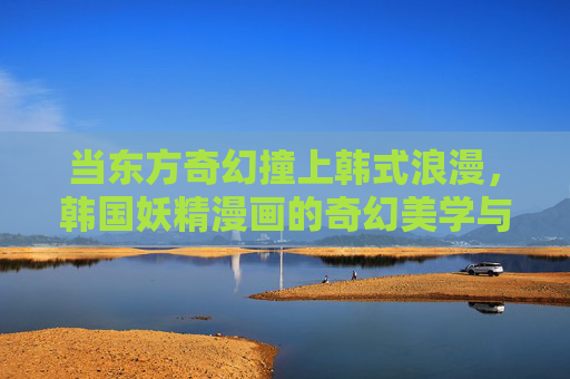 当东方奇幻撞上韩式浪漫,韩国妖精漫画的奇幻美学与情感内核 当东方奇幻撞上韩式浪漫,韩国妖精漫画的奇幻美学与情感内核