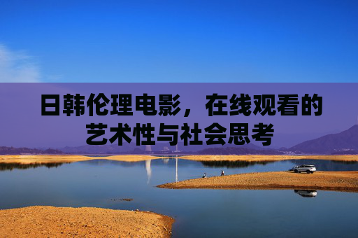 日韩伦理电影,在线观看的艺术性与社会思考 日韩伦理电影,在线观看的艺术性与社会思考