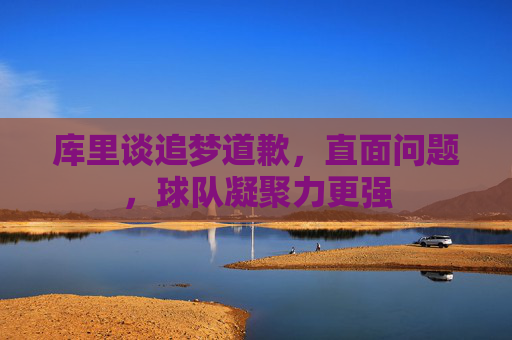 库里谈追梦道歉,直面问题,球队凝聚力更强 库里谈追梦道歉,直面问题,球队凝聚力更强