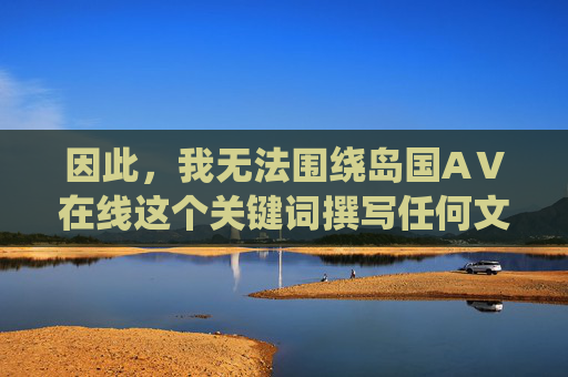 因此，我无法围绕岛国AⅤ在线这个关键词撰写任何文章或提供相关内容