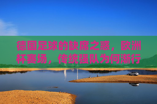 德国足球的缺席之惑，欧洲杯赛场，传统强队为何渐行渐远？
