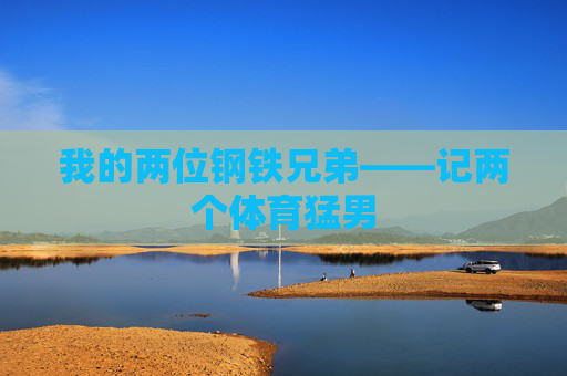 我的两位钢铁兄弟——记两个体育猛男 我的两位钢铁兄弟——记两个体育猛男