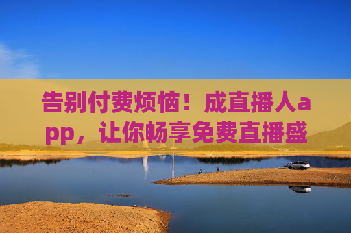 告别付费烦恼!成直播人app,让你畅享免费直播盛宴! 告别付费烦恼!成直播人app,让你畅享免费直播盛宴!