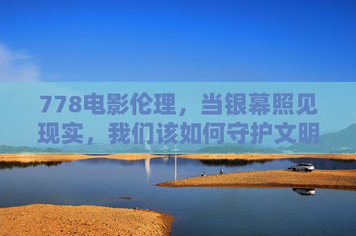 778电影伦理,当银幕照见现实,我们该如何守护文明的底线? 778电影伦理,当银幕照见现实,我们该如何守护文明的底线?