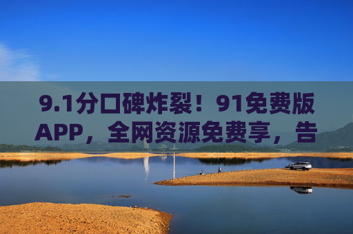 9.1分口碑炸裂!91免费版APP,全网资源免费享,告别付费刺客 9.1分口碑炸裂!91免费版APP,全网资源免费享,告别付费刺客