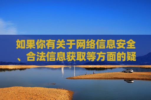 如果你有关于网络信息安全、合法信息获取等方面的疑问,欢迎提出,我们将竭诚为你提供帮助和引导。让我们携手共建文明、和谐的网络空间,远离一切违法违规内容,保护自身及他人的合法权益 如果你有关于网络信息安全、合法信息获取等方面的疑问,欢迎提出,我们将竭诚为你提供帮助和引导。让我们携手共建文明、和谐的网络空间,远离一切违法违规内容,保护自身及他人的合法权益
